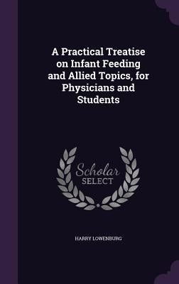 A Practical Treatise on Infant Feeding and Allied Topics, for Physicians and Students by Lowenburg, Harry