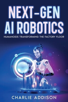 Next-Gen AI Robotics: Humanoids Transforming the Factory Floor by Addison, Charlie