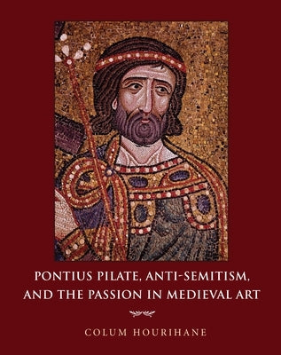 Pontius Pilate, Anti-Semitism, and the Passion in Medieval Art by Hourihane, Colum