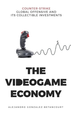 The Videogame Economy: Counter-Strike: Global Offensive and its Collectible Investments by Gonzalez Betancourt, Alejandro