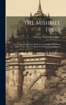 The Mishmee Hills: An Account of a Journey Made in an Attempt to Penetrate Thibet From Assam to Open New Routes for Commerce by Cooper, Thomas Thornville