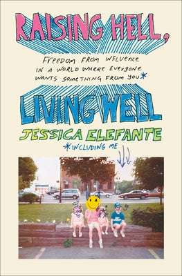 Raising Hell, Living Well: Freedom from Influence in a World Where Everyone Wants Something from You (Including Me) by Elefante, Jessica
