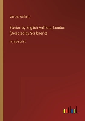 Stories by English Authors; London (Selected by Scribner's): in large print by Various Authors