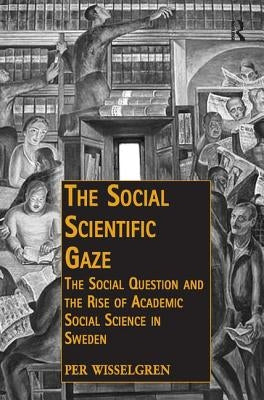 The Social Scientific Gaze: The Social Question and the Rise of Academic Social Science in Sweden by Wisselgren, Per