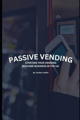 Passive Vending: Starting Your Vending Machine Business in the UK by L, Jordan