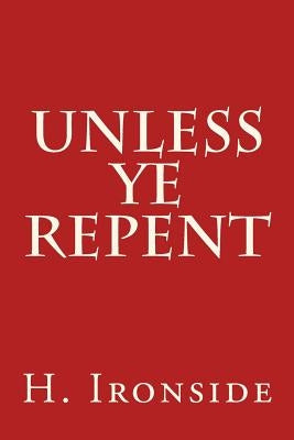 Unless Ye Repent by Ironside, H. a.