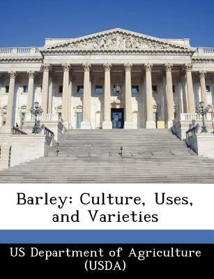 Barley: Culture, Uses, and Varieties by Us Department of Agriculture (Usda)
