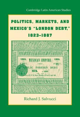 Politics, Markets, and Mexico's 'London Debt', 1823-1887 by Salvucci, Richard J.