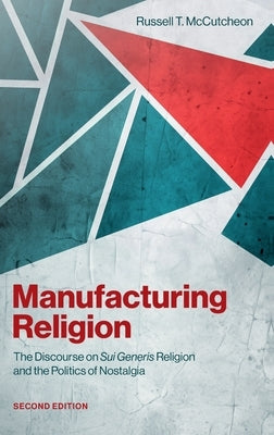 Manufacturing Religion: The Discourse on Sui Generis Religion and the Politics of Nostalgia by McCutcheon, Russell T.