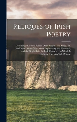 Reliques of Irish Poetry: Consisting of Heroic Poems, Odes, Elegies, and Songs, Tr. Into English Verse: With Notes Explanatory and Historical; a by Anonymous