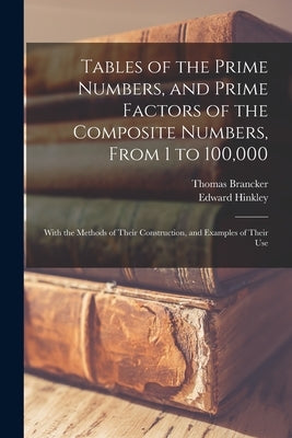 Tables of the Prime Numbers, and Prime Factors of the Composite Numbers, From 1 to 100,000; With the Methods of Their Construction, and Examples of Th by Hinkley, Edward