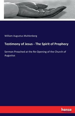 Testimony of Jesus - The Spirit of Prophecy: Sermon Preached at the Re-Opening of the Church of Augustus by Muhlenberg, William Augustus