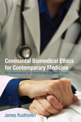 Covenantal Biomedical Ethics for Contemporary Medicine: An Alternative to Principles-Based Ethics by Rusthoven, James J.