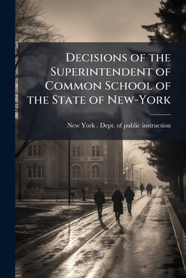 Decisions of the Superintendent of Common School of the State of New-York by New York (State) Dept of Public Instru
