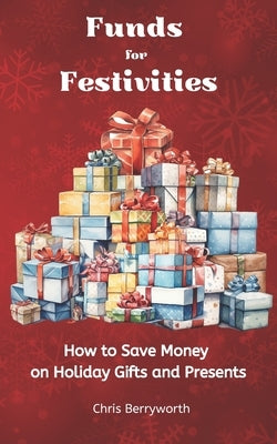 Funds for Festivities: How to Save Money on Holiday Gifts and Presents by Berryworth, Chris