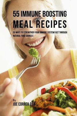 55 Immune Boosting Meal Recipes: 55 Ways to Strengthen Your Immune System Fast through Natural Food Sources by Correa Csn, Joe