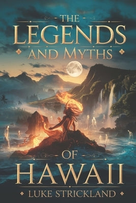 The Legend and Myths of Hawaii: Unveiling Ancient Stories of Gods, Heroes, and Sacred Traditions That Shaped the Aloha Spirit by Strickland, Luke