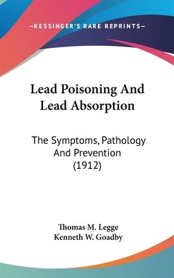 Lead Poisoning And Lead Absorption: The Symptoms, Pathology And Prevention (1912) by Legge, Thomas M.