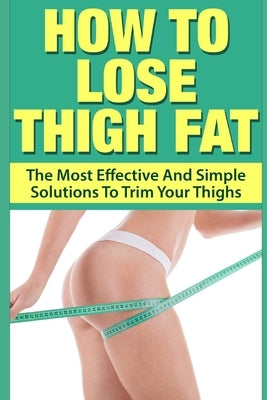 How To Lose Thigh Fat: The Most Effective and Simple Solutions to Trim your Thighs by Lewis, Allison