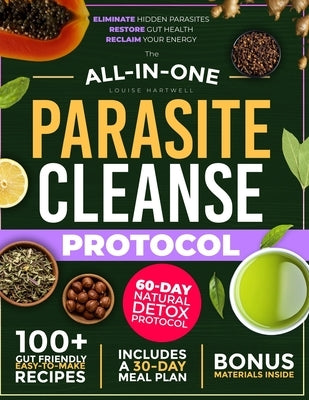 The All-In-One Parasite Cleanse Protocol: The 60-Day Natural Detox Plan to Eliminate Hidden Parasites, Restore Gut Health, and Reclaim Your Energy - W by Hartwell, Louise