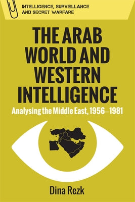 The Arab World and Western Intelligence: Analysing the Middle East, 1956-1981 by Rezk, Dina