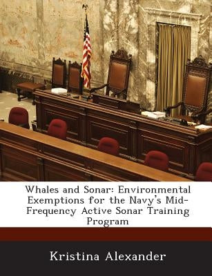 Whales and Sonar: Environmental Exemptions for the Navy's Mid-Frequency Active Sonar Training Program by Alexander, Kristina