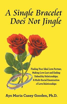 A Single Bracelet Does Not Jingle: Finding Your Ideal Love Partner, Making Love Last and Ending Unhealthy Relationships; a Multi-Racial Examination of by Gooden, Ayo Maria Casey