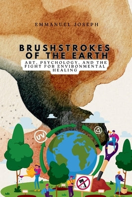Brushstrokes of the Earth, Art, Psychology, and the Fight for Environmental Healing by Joseph, Emmanuel