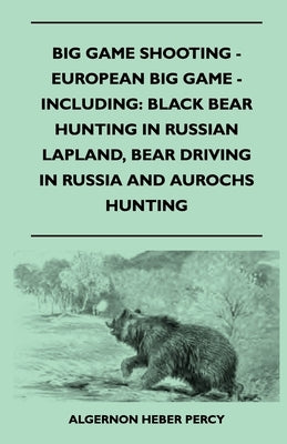 Big Game Shooting - European Big Game - Including: Black Bear Hunting In Russian Lapland, Bear Driving In Russia And Aurochs Hunting by Percy, Algernon Heber