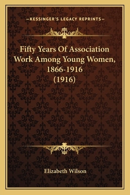 Fifty Years Of Association Work Among Young Women, 1866-1916 (1916) by Wilson, Elizabeth