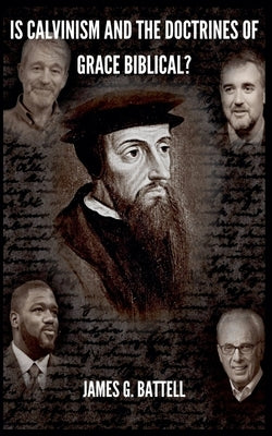 Is Calvinism and the Doctrines of Grace Biblical? by Battell, James