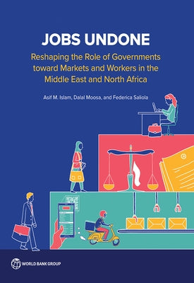 Jobs Undone: Reshaping the Role of Governments toward Markets and Workers in the Middle East and North Africa by Islam, Asif M.