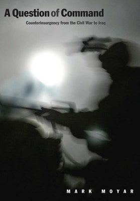 Question of Command: Counterinsurgency from the Civil War to Iraq by Moyar, Mark