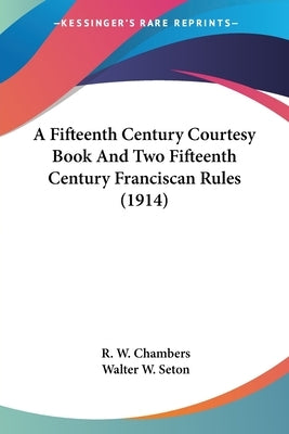 A Fifteenth Century Courtesy Book And Two Fifteenth Century Franciscan Rules (1914) by Chambers, R. W.