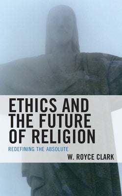 Ethics and the Future of Religion: Redefining the Absolute by Clark, W. Royce