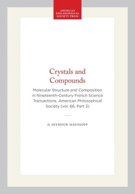 Crystals and Compounds: Molecular Structure and Composition in Nineteenth-Century French Science Transactions, American Philosophical Society (Vol. 66 by Mauskopf, Seymour