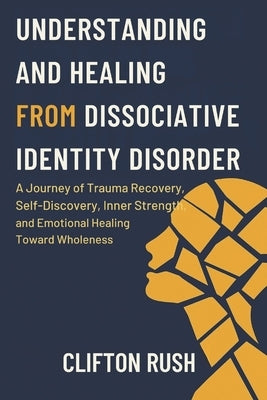 Understanding and Healing from Dissociative Identity Disorder: A Journey of Trauma Recovery, Self-Discovery, Inner Strength, and Emotional Healing Tow by Rush, Clifton