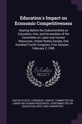 Education's Impact on Economic Competitiveness: Hearing Before the Subcommittee on Education, Arts, and Humanities of the Committee on Labor and Human by United States Congress Senate Committ