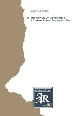 The Grace of Difference: A Canadian Feminist Theological Ethic by Legge, Marilyn J.