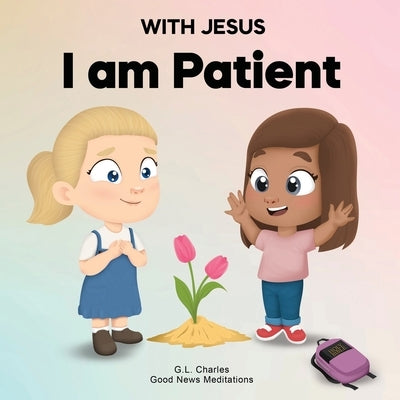 With Jesus I Am Patient: A Bible story for kids on patience and faith, featuring a Christian lesson for homeschool, Sunday School, and bedtime. by Charles, G. L.