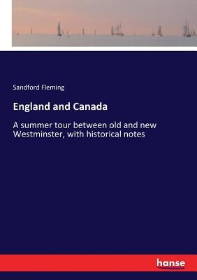 England and Canada: A summer tour between old and new Westminster, with historical notes by Fleming, Sandford