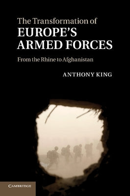 The Transformation of Europe's Armed Forces: From the Rhine to Afghanistan by King, Anthony