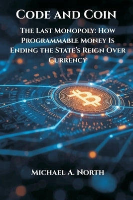 Code and Coin- The Last Monopoly: How Programmable Money Is Ending the State's Reign Over Currency by North, Michael A.