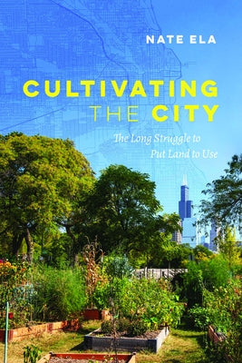 Cultivating the City: The Long Struggle to Put Land to Use by Ela, Nate