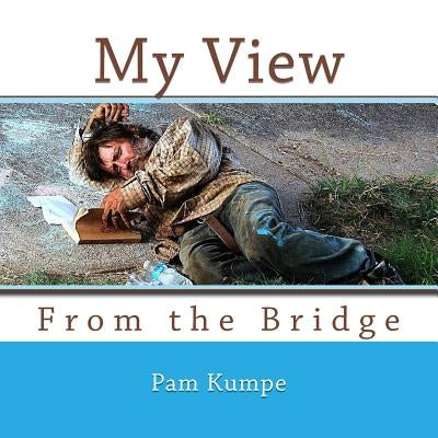 My View from the Bridge: Where Homeless Hearts find Hope by Kumpe, Pam