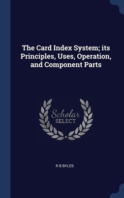 The Card Index System; its Principles, Uses, Operation, and Component Parts by Byles, R. B.