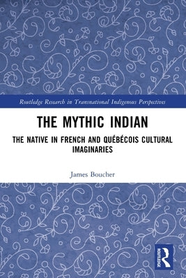 The Mythic Indian: The Native in French and Québécois Cultural Imaginaries by Boucher, James