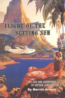 Flight of the Setting Sun: The Life and Adventures of Captain Jake Martin by Arnold, Marvin
