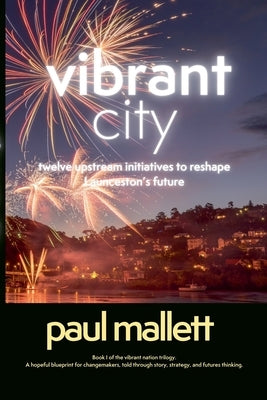vibrant city: twelve upstream initiatives to reshape Launceston's future by Mallett, Paul