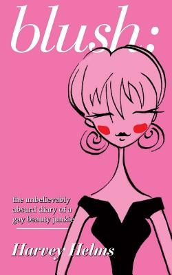 blush: the unbelievably absurd diary of a gay beauty junkie by Helms, Harvey